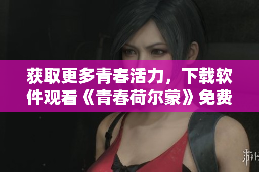 获取更多青春活力，下载软件观看《青春荷尔蒙》免费视频！