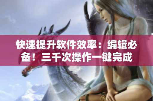 快速提升软件效率：编辑必备！三千次操作一键完成