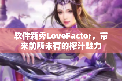 软件新秀LoveFactor，带来前所未有的榨汁魅力