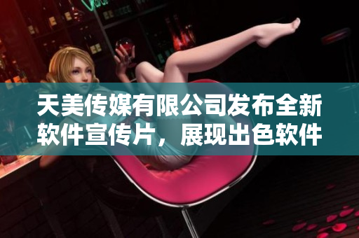 天美传媒有限公司发布全新软件宣传片，展现出色软件技术与创新实力