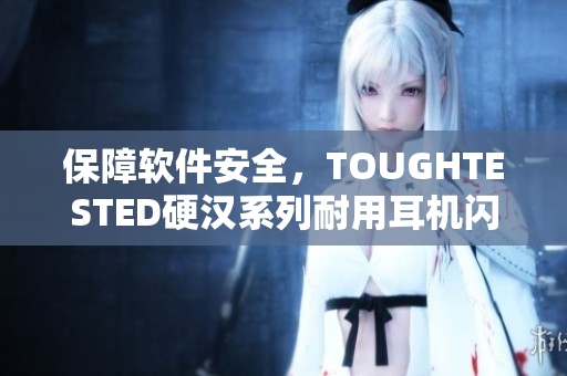 保障软件安全，TOUGHTESTED硬汉系列耐用耳机闪亮登场