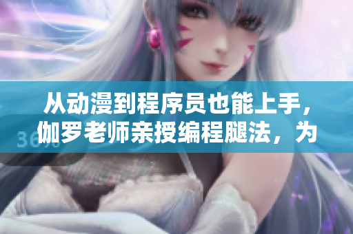从动漫到程序员也能上手，伽罗老师亲授编程腿法，为你加速成为技术高手！
