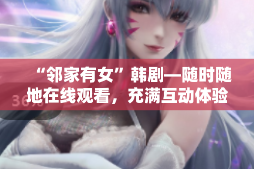 “邻家有女”韩剧—随时随地在线观看，充满互动体验的软件推荐