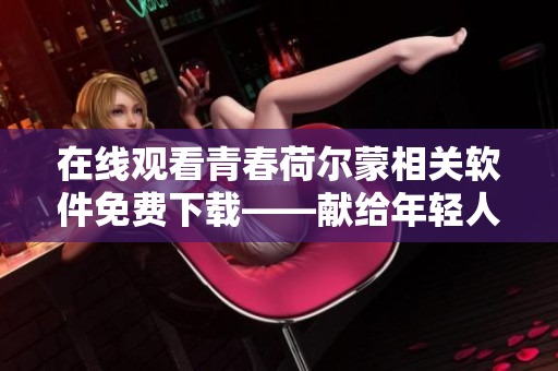 在线观看青春荷尔蒙相关软件免费下载——献给年轻人的福音