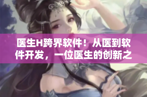 医生H跨界软件！从医到软件开发，一位医生的创新之路