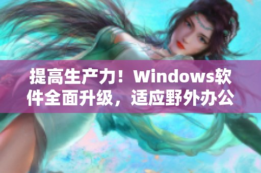 提高生产力！Windows软件全面升级，适应野外办公需求