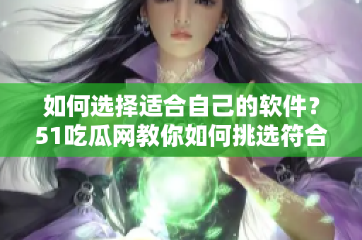 如何选择适合自己的软件？51吃瓜网教你如何挑选符合需求的软件