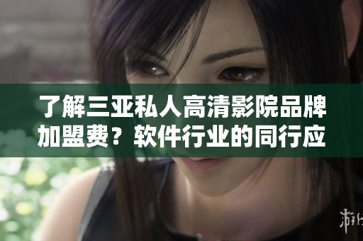 了解三亚私人高清影院品牌加盟费？软件行业的同行应该知道！