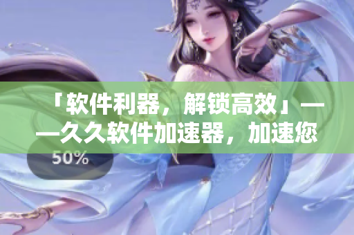 「软件利器，解锁高效」——久久软件加速器，加速您的电脑，提高工作效率