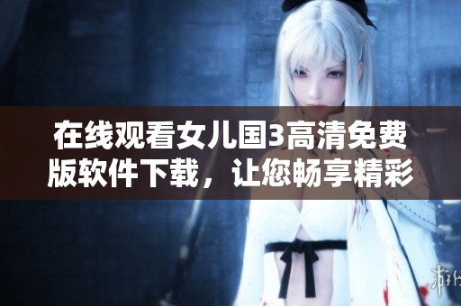 在线观看女儿国3高清免费版软件下载，让您畅享精彩影视世界