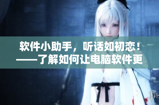 软件小助手，听话如初恋！——了解如何让电脑软件更容易使用