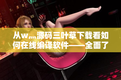 从w灬源码三叶草下载看如何在线编译软件——全面了解软件开发的新选择！