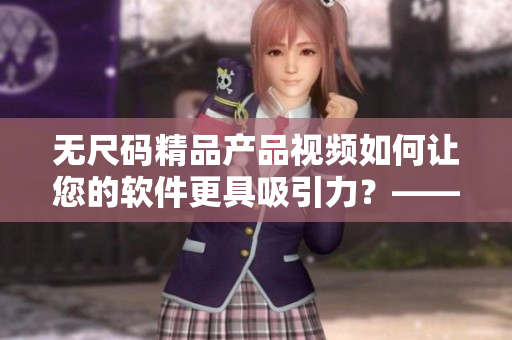 无尺码精品产品视频如何让您的软件更具吸引力？——软件营销的新思路