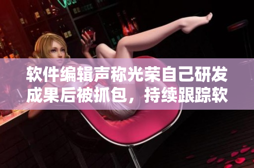 软件编辑声称光荣自己研发成果后被抓包，持续跟踪软件隐匿行为