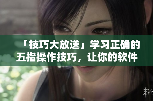 「技巧大放送」学习正确的五指操作技巧，让你的软件操作更得心应手