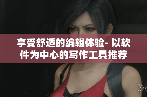 享受舒适的编辑体验- 以软件为中心的写作工具推荐
