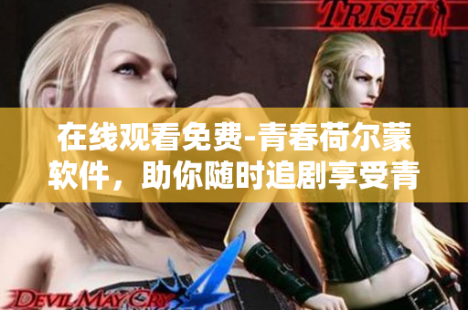 在线观看免费-青春荷尔蒙软件，助你随时追剧享受青春！