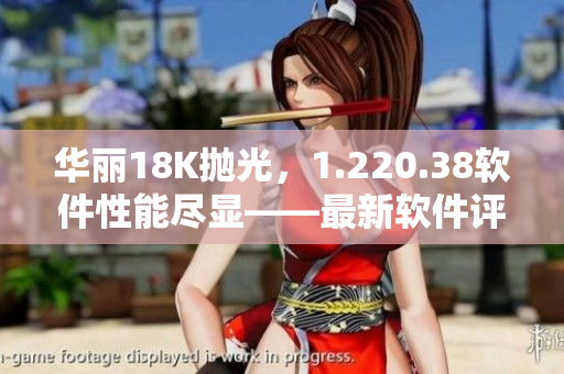 华丽18K抛光，1.220.38软件性能尽显——最新软件评测