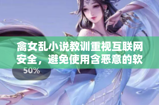 禽女乱小说教训重视互联网安全，避免使用含恶意的软件
