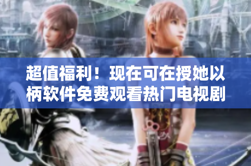 超值福利！现在可在授她以柄软件免费观看热门电视剧