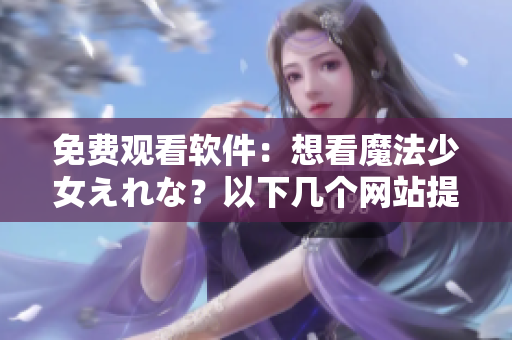 免费观看软件：想看魔法少女えれな？以下几个网站提供全免费在线观看！