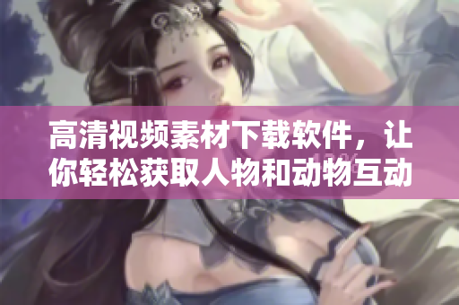 高清视频素材下载软件，让你轻松获取人物和动物互动的精彩视频！