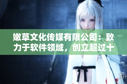嫩草文化传媒有限公司：致力于软件领域，创立超过十年