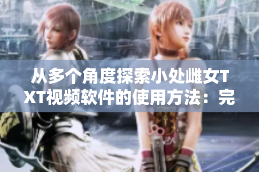 从多个角度探索小处雌女TXT视频软件的使用方法：完整指南