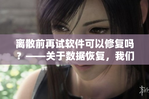 离散前再试软件可以修复吗？——关于数据恢复，我们来谈谈
