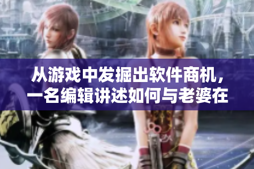 从游戏中发掘出软件商机，一名编辑讲述如何与老婆在刺激战场上组CP