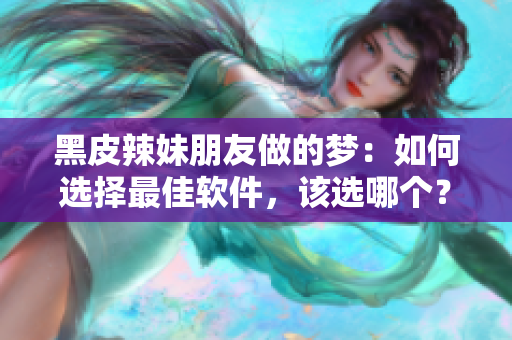 黑皮辣妹朋友做的梦：如何选择最佳软件，该选哪个？