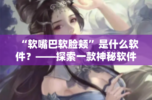 “软嘴巴软脸颊”是什么软件？——探索一款神秘软件的功能和特点