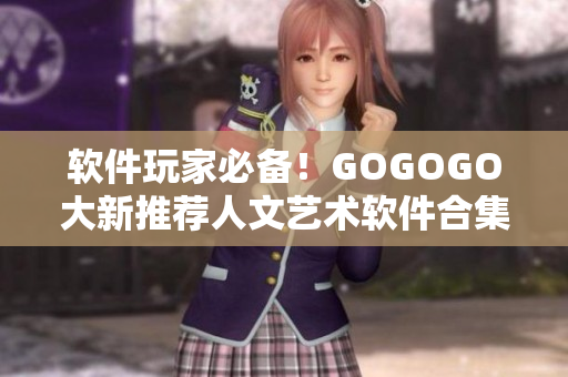 软件玩家必备！GOGOGO大新推荐人文艺术软件合集，发掘你的创意潜能