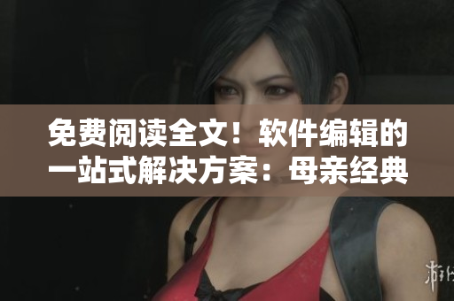 免费阅读全文！软件编辑的一站式解决方案：母亲经典小说