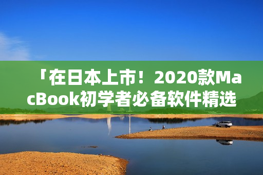 「在日本上市！2020款MacBook初学者必备软件精选」