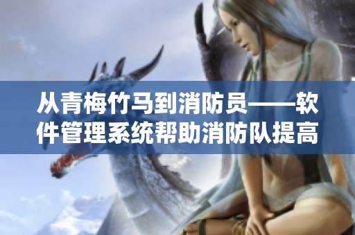 从青梅竹马到消防员——软件管理系统帮助消防队提高效率