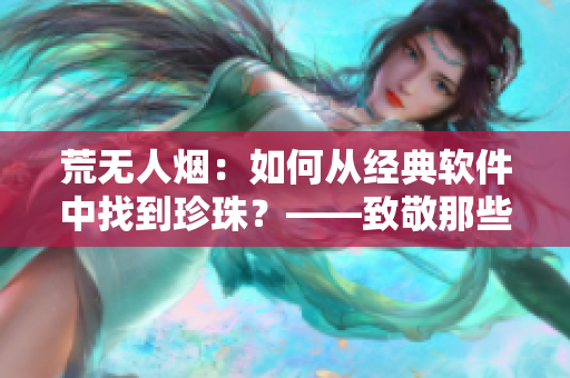荒无人烟：如何从经典软件中找到珍珠？——致敬那些被遗忘的软件宝藏