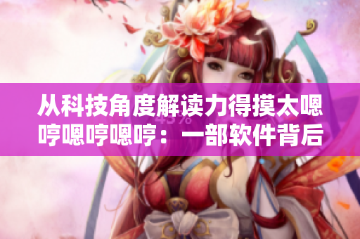 从科技角度解读力得摸太嗯哼嗯哼嗯哼：一部软件背后的故事