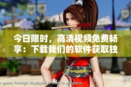 今日限时，高清视频免费畅享：下载我们的软件获取独家福利！