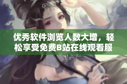 优秀软件浏览人数大增，轻松享受免费B站在线观看服务！