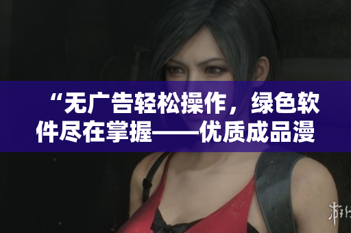 “无广告轻松操作，绿色软件尽在掌握——优质成品漫画免费版”