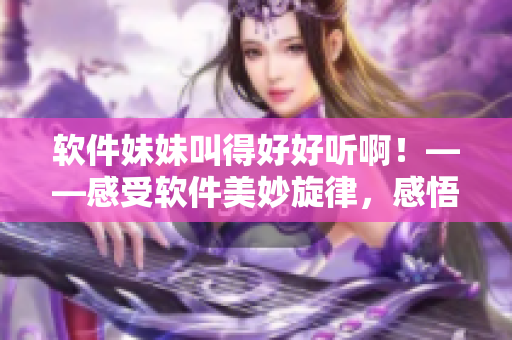 软件妹妹叫得好好听啊！——感受软件美妙旋律，感悟软件设计之美！
