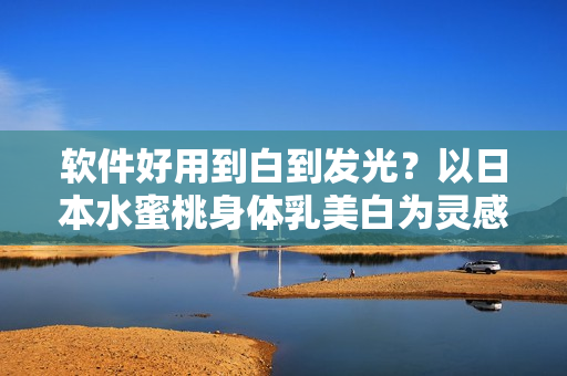 软件好用到白到发光？以日本水蜜桃身体乳美白为灵感，推荐这款软件！