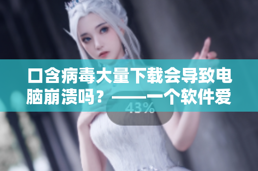 口含病毒大量下载会导致电脑崩溃吗？——一个软件爱好者的警示