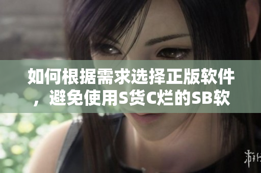 如何根据需求选择正版软件，避免使用S货C烂的SB软件？