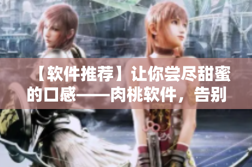 【软件推荐】让你尝尽甜蜜的口感——肉桃软件，告别干巴巴的使用体验！
