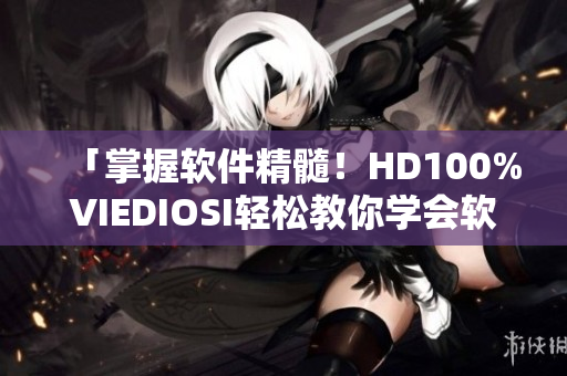 「掌握软件精髓！HD100%VIEDIOSI轻松教你学会软件使用技巧」