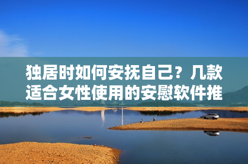 独居时如何安抚自己？几款适合女性使用的安慰软件推荐