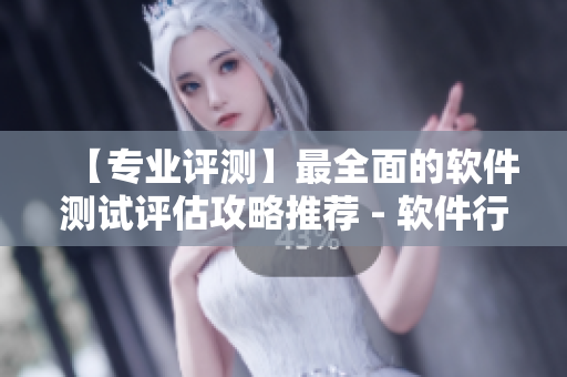 【专业评测】最全面的软件测试评估攻略推荐 - 软件行业最新动态