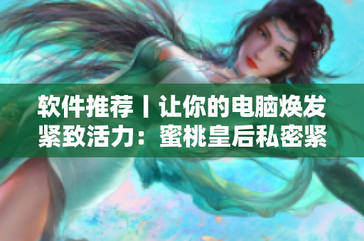 软件推荐丨让你的电脑焕发紧致活力：蜜桃皇后私密紧致的最佳替代方案